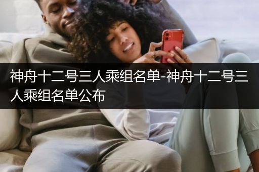 神舟十二号三人乘组名单-神舟十二号三人乘组名单公布